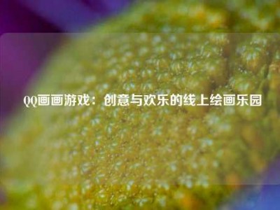  QQ画画游戏：创意与欢乐的线上绘画乐园