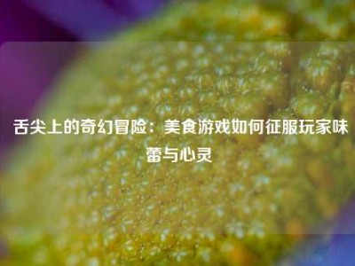  舌尖上的奇幻冒险：美食游戏如何征服玩家味蕾与心灵