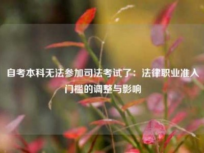 自考本科无法参加司法考试了：法律职业准入门槛的调整与影响