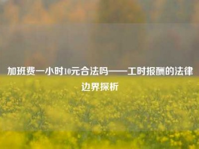 加班费一小时10元合法吗——工时报酬的法律边界探析