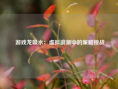  游戏龙吸水：虚拟浪潮中的策略挑战