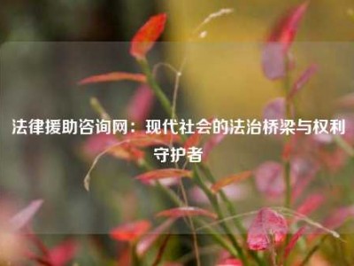 法律援助咨询网：现代社会的法治桥梁与权利守护者