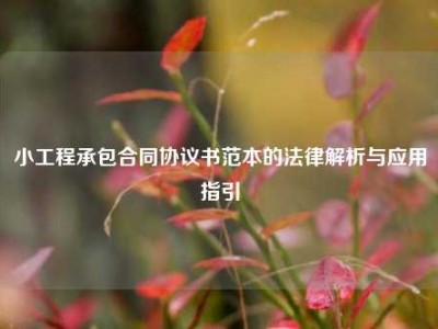 小工程承包合同协议书范本的法律解析与应用指引