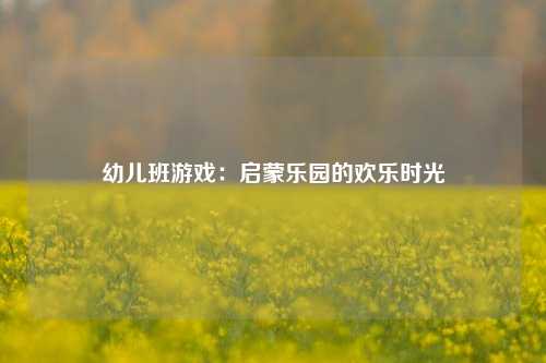 幼儿班游戏:启蒙乐园的欢乐时光