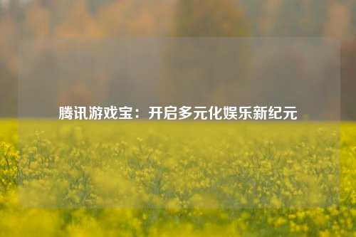 腾讯游戏宝:开启多元化娱乐新纪元