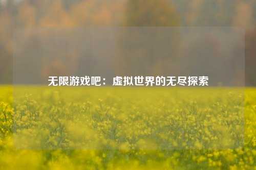 无限游戏吧：虚拟世界的无尽探索