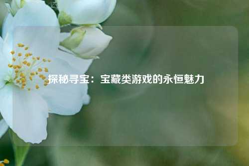 探秘寻宝:宝藏类游戏的永恒魅力