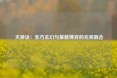 天神诀:东方玄幻与策略博弈的完美融合