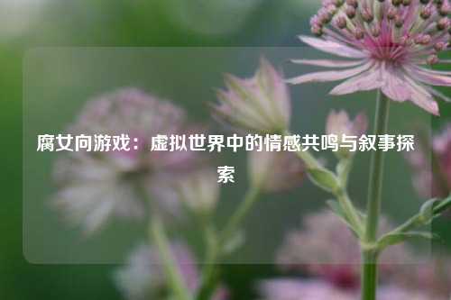 腐女向游戏：虚拟世界中的情感共鸣与叙事探索