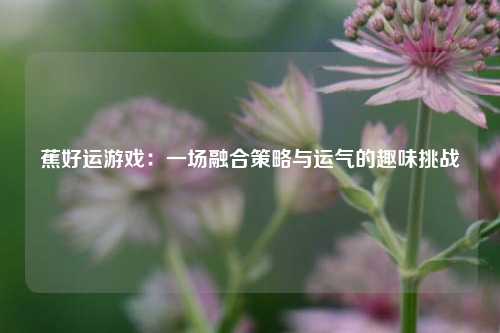 蕉好运游戏：一场融合策略与运气的趣味挑战