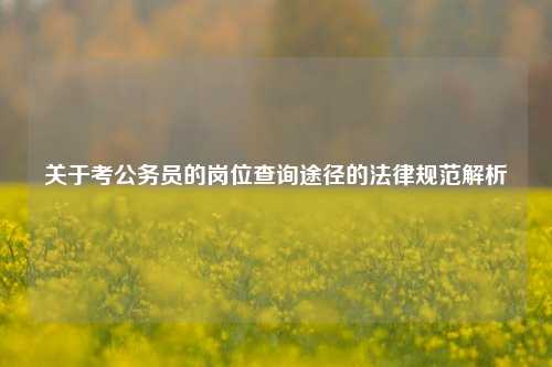 关于考公务员的岗位查询途径的法律规范解析